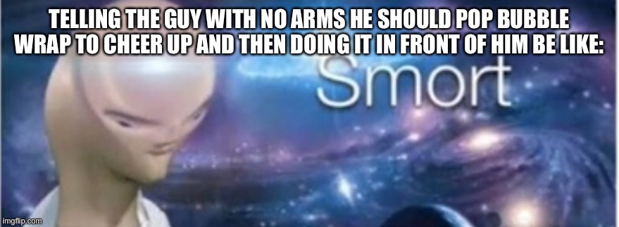 Meme man smort | TELLING THE GUY WITH NO ARMS HE SHOULD POP BUBBLE WRAP TO CHEER UP AND THEN DOING IT IN FRONT OF HIM BE LIKE: | image tagged in meme man smort | made w/ Imgflip meme maker
