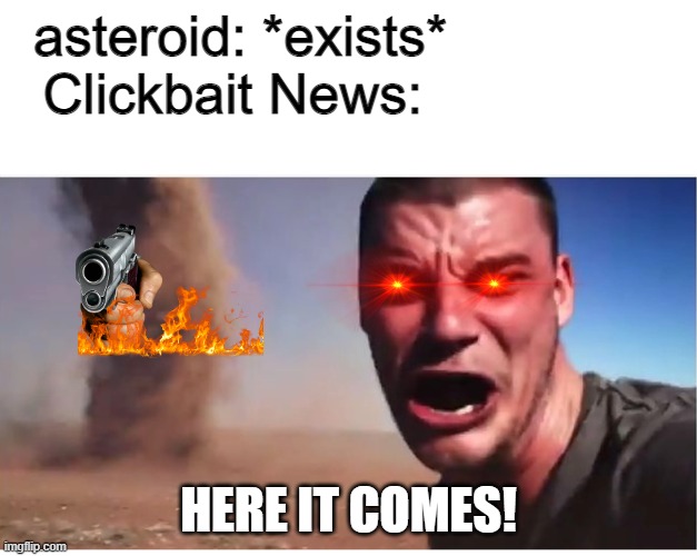 a mock meme | asteroid: *exists*              
Clickbait News:; HERE IT COMES! | image tagged in here it come meme | made w/ Imgflip meme maker