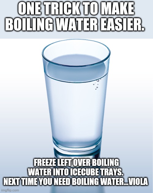 ONE TRICK TO MAKE BOILING WATER EASIER. FREEZE LEFT OVER BOILING WATER INTO ICECUBE TRAYS. 
NEXT TIME YOU NEED BOILING WATER...VIOLA | image tagged in funny memes | made w/ Imgflip meme maker