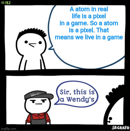 ??????????????? | A atom in real life is a pixel in a game. So a atom is a pixel. That means we live in a game | image tagged in sir this is a wendys | made w/ Imgflip meme maker