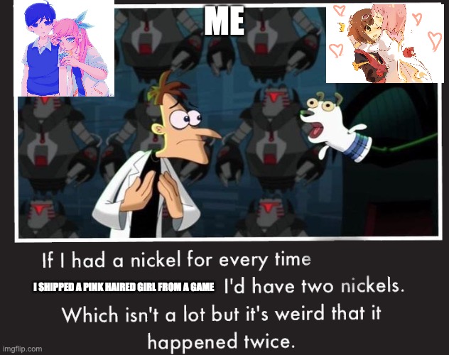 Me and pink hairs | ME; I SHIPPED A PINK HAIRED GIRL FROM A GAME | image tagged in doof if i had a nickel | made w/ Imgflip meme maker
