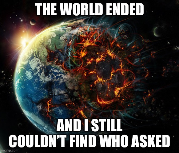 It is the end of the world as we know it | THE WORLD ENDED; AND I STILL COULDN’T FIND WHO ASKED | image tagged in it is the end of the world as we know it,sayori and sephiroth | made w/ Imgflip meme maker