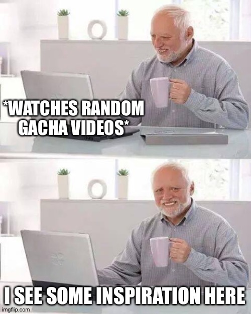 Hide the Pain Harold | *WATCHES RANDOM GACHA VIDEOS*; I SEE SOME INSPIRATION HERE | image tagged in memes,hide the pain harold | made w/ Imgflip meme maker