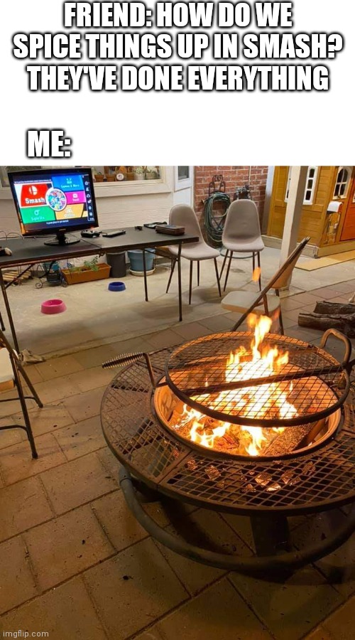 LET'S HEAT IT UP | FRIEND: HOW DO WE SPICE THINGS UP IN SMASH? THEY'VE DONE EVERYTHING; ME: | image tagged in super smash bros,smash bros,campfire,nintendo | made w/ Imgflip meme maker