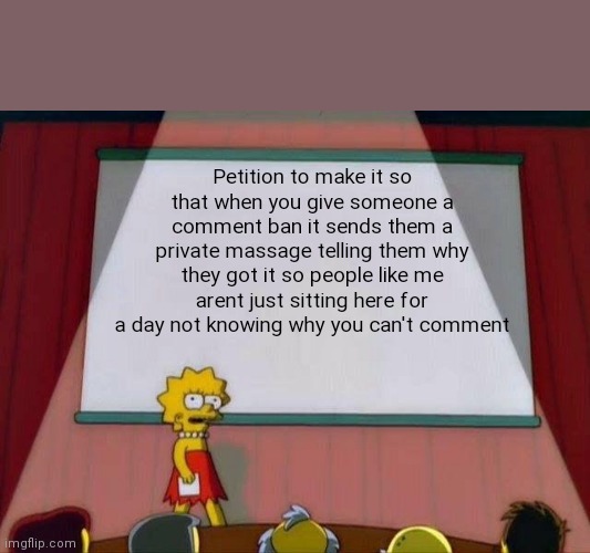 Ree | Petition to make it so that when you give someone a comment ban it sends them a private massage telling them why they got it so people like me arent just sitting here for a day not knowing why you can't comment | image tagged in lisa simpson's presentation | made w/ Imgflip meme maker