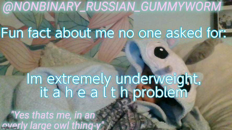 Im like 76 pounds and in middle school, and my 8yr sister is 60 something pounds. | Fun fact about me no one asked for:; Im extremely underweight, it a h e a l t h problem | image tagged in gummyworm's overly large owl thingy temp | made w/ Imgflip meme maker