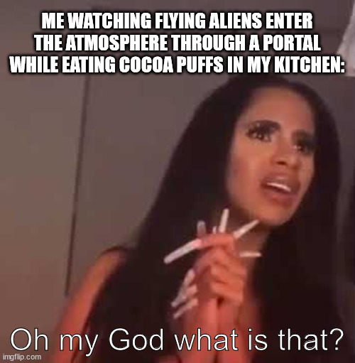 ME WATCHING FLYING ALIENS ENTER THE ATMOSPHERE THROUGH A PORTAL WHILE EATING COCOA PUFFS IN MY KITCHEN: Oh my God what is that? | made w/ Imgflip meme maker