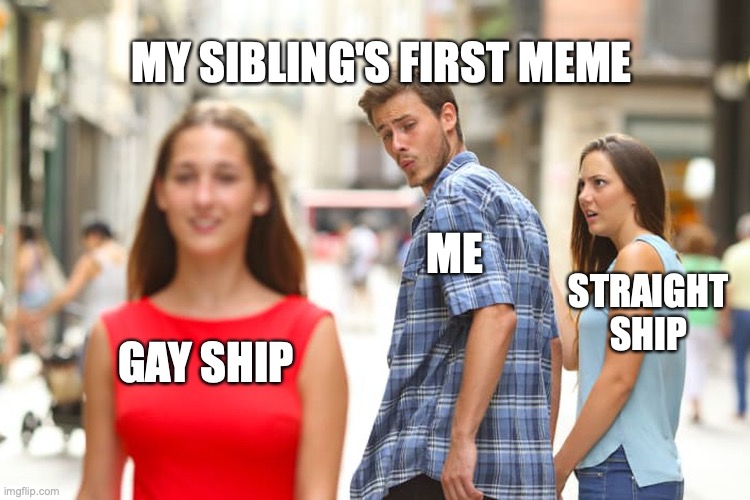 Distracted Boyfriend | MY SIBLING'S FIRST MEME; ME; STRAIGHT SHIP; GAY SHIP | image tagged in memes,distracted boyfriend | made w/ Imgflip meme maker