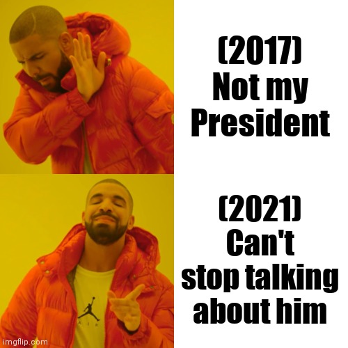 Hopelessly devoted to him (with apologies to Olivia Newton-John) | (2017) Not my President; (2021) Can't stop talking about him | image tagged in memes,drake hotline bling,trump derangement syndrome,serious,mental illness | made w/ Imgflip meme maker