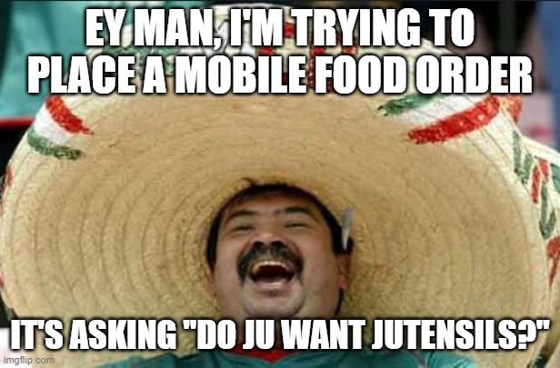 Well do ju? | EY MAN, I'M TRYING TO PLACE A MOBILE FOOD ORDER; IT'S ASKING "DO JU WANT JUTENSILS?" | image tagged in mexican word of the day,memes,mexican,food,mobile | made w/ Imgflip meme maker