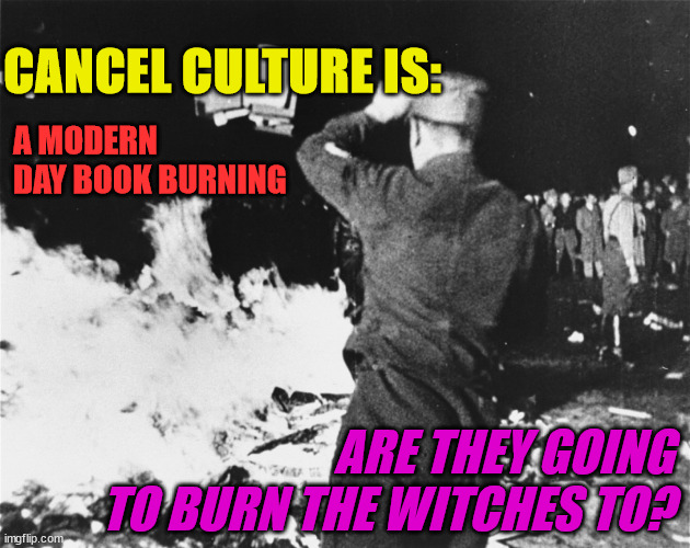 Book Burning Nazi Germany | CANCEL CULTURE IS:; A MODERN DAY BOOK BURNING; ARE THEY GOING TO BURN THE WITCHES TO? | image tagged in book burning nazi germany | made w/ Imgflip meme maker
