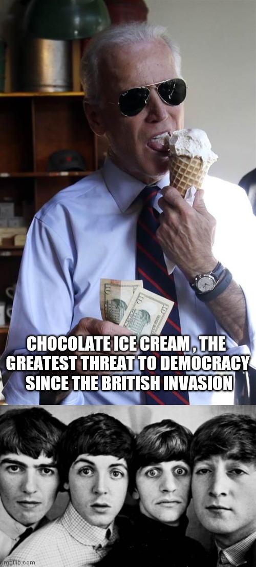 CHOCOLATE ICE CREAM , THE 
GREATEST THREAT TO DEMOCRACY
 SINCE THE BRITISH INVASION | image tagged in joe biden ice cream and cash,the beatles in shock | made w/ Imgflip meme maker