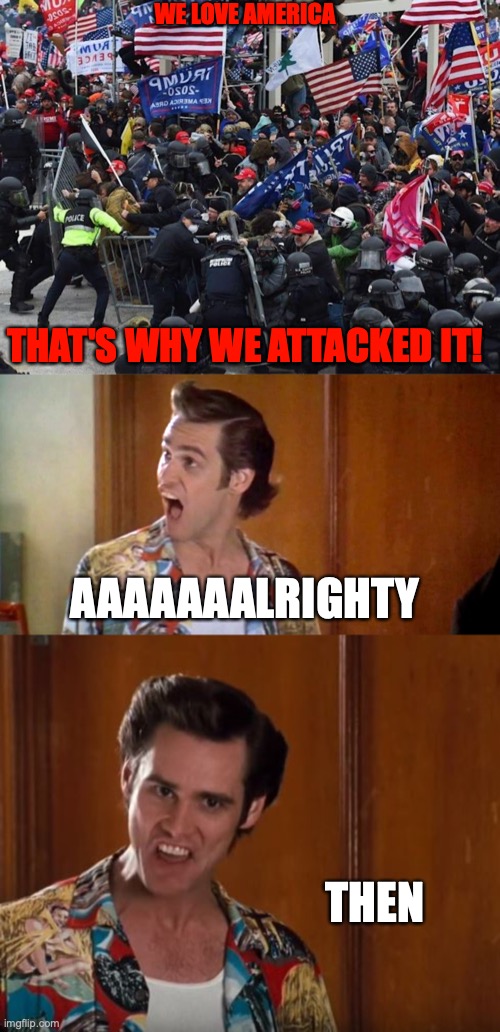 WE LOVE AMERICA; THAT'S WHY WE ATTACKED IT! AAAAAAALRIGHTY; THEN | image tagged in cop-killer maga right wing capitol riot january 6th,alrighty then | made w/ Imgflip meme maker