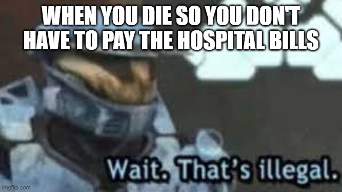 check mate liberals | WHEN YOU DIE SO YOU DON'T HAVE TO PAY THE HOSPITAL BILLS | image tagged in wait thats illegal | made w/ Imgflip meme maker