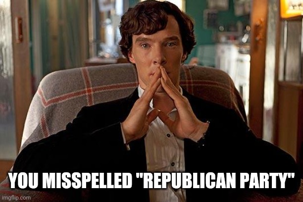 sherlock | YOU MISSPELLED "REPUBLICAN PARTY" | image tagged in sherlock | made w/ Imgflip meme maker