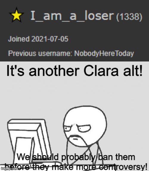 We should probably ban them from the stream cause there is already four alts we don't need an extra! | It's another Clara alt! We should probably ban them before they make more controversy! | image tagged in memes,computer guy | made w/ Imgflip meme maker