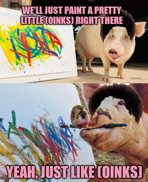 The legend oinkself, Pigcasso | WE'LL JUST PAINT A PRETTY LITTLE (OINKS) RIGHT THERE; YEAH, JUST LIKE (OINKS) | image tagged in bob ross,paint,pigcasso,picasso | made w/ Imgflip meme maker