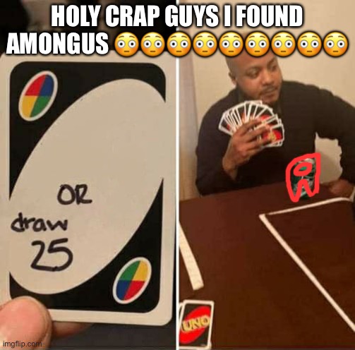 UNO Draw 25 Cards | HOLY CRAP GUYS I FOUND AMONGUS 😳😳😳😳😳😳😳😳😳 | image tagged in memes,uno draw 25 cards | made w/ Imgflip meme maker