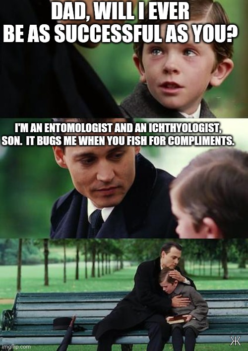 Next level burn | DAD, WILL I EVER BE AS SUCCESSFUL AS YOU? I'M AN ENTOMOLOGIST AND AN ICHTHYOLOGIST, SON.  IT BUGS ME WHEN YOU FISH FOR COMPLIMENTS. Ж | image tagged in dad son | made w/ Imgflip meme maker