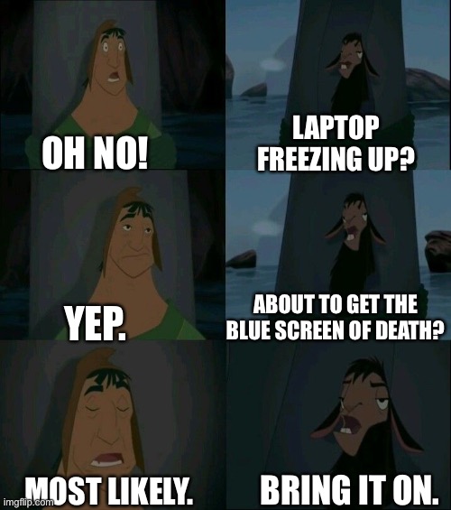 Laptop Issues Be Like | LAPTOP FREEZING UP? OH NO! ABOUT TO GET THE BLUE SCREEN OF DEATH? YEP. BRING IT ON. MOST LIKELY. | image tagged in kuzco,llama meme,emperor's new groove waterfall,waterfall | made w/ Imgflip meme maker