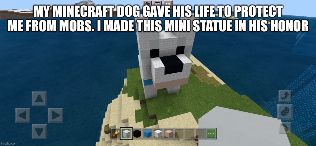 I still miss him | MY MINECRAFT DOG GAVE HIS LIFE TO PROTECT ME FROM MOBS. I MADE THIS MINI STATUE IN HIS HONOR | image tagged in minecraft,dog | made w/ Imgflip meme maker
