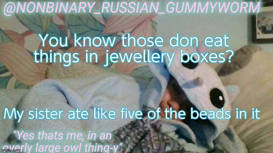 My parents said she'll be fine- but she did the same thing when she was four | You know those don eat things in jewellery boxes? My sister ate like five of the beads in it | image tagged in gummyworm's overly large owl thingy temp | made w/ Imgflip meme maker