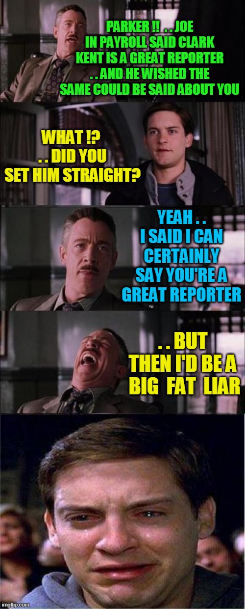 Joe in Payroll Punks Peter Parker | PARKER !!  . . JOE IN PAYROLL SAID CLARK KENT IS A GREAT REPORTER . . AND HE WISHED THE SAME COULD BE SAID ABOUT YOU; WHAT !?  . . DID YOU SET HIM STRAIGHT? YEAH . . I SAID I CAN CERTAINLY SAY YOU'RE A GREAT REPORTER; . . BUT THEN I'D BE A  BIG  FAT  LIAR | image tagged in memes,peter parker cry | made w/ Imgflip meme maker