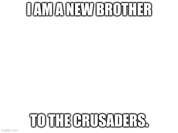Hello | I AM A NEW BROTHER; TO THE CRUSADERS. | image tagged in hallo,i,am,a,new,crusader | made w/ Imgflip meme maker