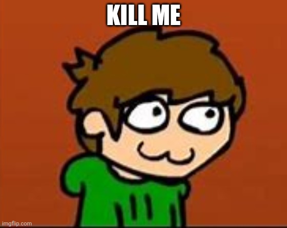 Pwease | KILL ME | image tagged in eddsworld face | made w/ Imgflip meme maker