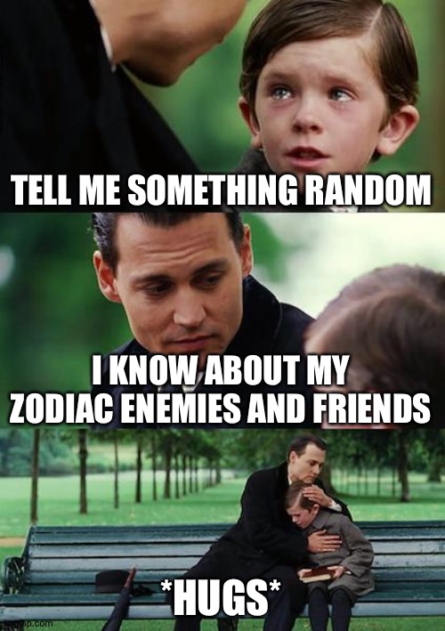 Finding Neverland Meme | TELL ME SOMETHING RANDOM; I KNOW ABOUT MY ZODIAC ENEMIES AND FRIENDS; *HUGS* | image tagged in memes,finding neverland | made w/ Imgflip meme maker