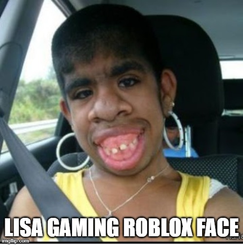ugly girl | LISA GAMING ROBLOX FACE | image tagged in ugly girl | made w/ Imgflip meme maker