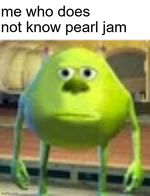 Sully Wazowski | me who does not know pearl jam | image tagged in sully wazowski | made w/ Imgflip meme maker