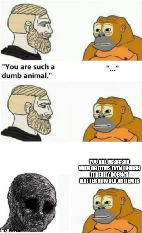 your such a dumb animal | YOU ARE OBSESSED WITH OG ITEMS EVEN THOUGH IT REALLY DOESN'T MATTER HOW OLD AN ITEM IS | image tagged in your such a dumb animal | made w/ Imgflip meme maker