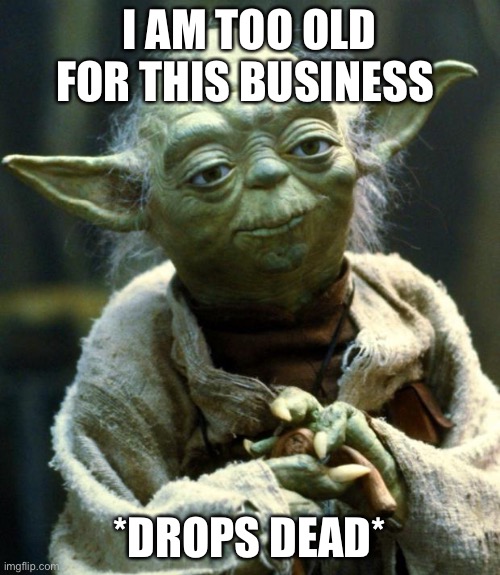 Not baby yoda | I AM TOO OLD FOR THIS BUSINESS; *DROPS DEAD* | image tagged in memes,star wars yoda | made w/ Imgflip meme maker