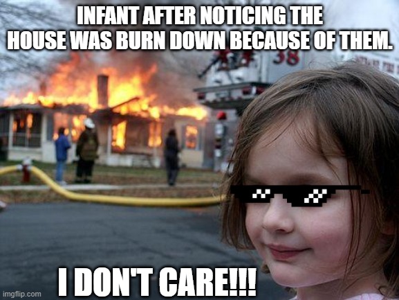Disaster Girl | INFANT AFTER NOTICING THE HOUSE WAS BURN DOWN BECAUSE OF THEM. I DON'T CARE!!! | image tagged in memes,disaster girl | made w/ Imgflip meme maker