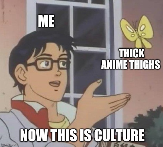 Is This A Pigeon | ME; THICK ANIME THIGHS; NOW THIS IS CULTURE | image tagged in memes,is this a pigeon | made w/ Imgflip meme maker