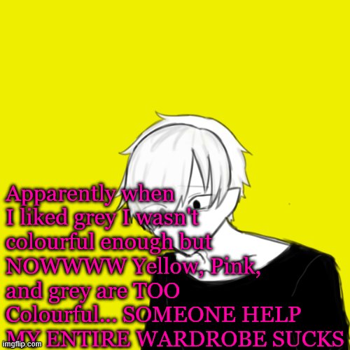 ITS ALL TOO GAY OR DEPRESSING H E L P P P P | Apparently when I liked grey I wasn't colourful enough but NOWWWW Yellow, Pink, and grey are TOO Colourful... SOMEONE HELP MY ENTIRE WARDROBE SUCKS | made w/ Imgflip meme maker