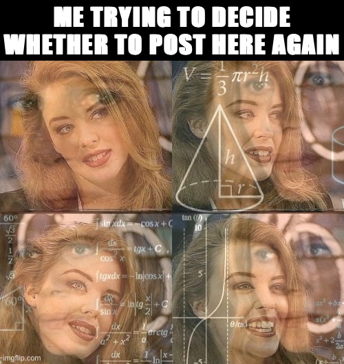 Oh hell why not. YOLO. Just a couple though then I’m done | ME TRYING TO DECIDE WHETHER TO POST HERE AGAIN | image tagged in calculating kylie | made w/ Imgflip meme maker