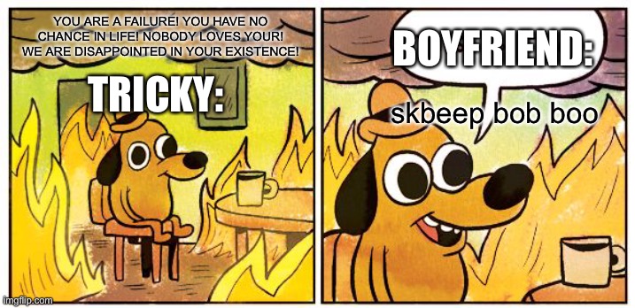 A “Friday Night Funkin“ Meme That We Can All Relate To | BOYFRIEND:; YOU ARE A FAILURE! YOU HAVE NO CHANCE IN LIFE! NOBODY LOVES YOUR! WE ARE DISAPPOINTED IN YOUR EXISTENCE! TRICKY:; skbeep bob boo | image tagged in memes,this is fine | made w/ Imgflip meme maker