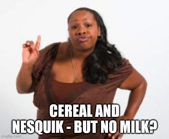 Angry Black Woman | CEREAL AND NESQUIK - BUT NO MILK? | image tagged in angry black woman | made w/ Imgflip meme maker