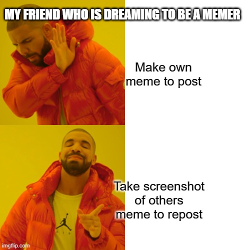 My friend dreaming to be a memer | MY FRIEND WHO IS DREAMING TO BE A MEMER; Make own meme to post; Take screenshot of others meme to repost | image tagged in memes,drake hotline bling | made w/ Imgflip meme maker