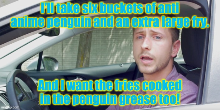 Drive through order | I'll take six buckets of anti anime penguin and an extra large fry. And I want the fries cooked in the penguin grease too! | image tagged in drive through order | made w/ Imgflip meme maker
