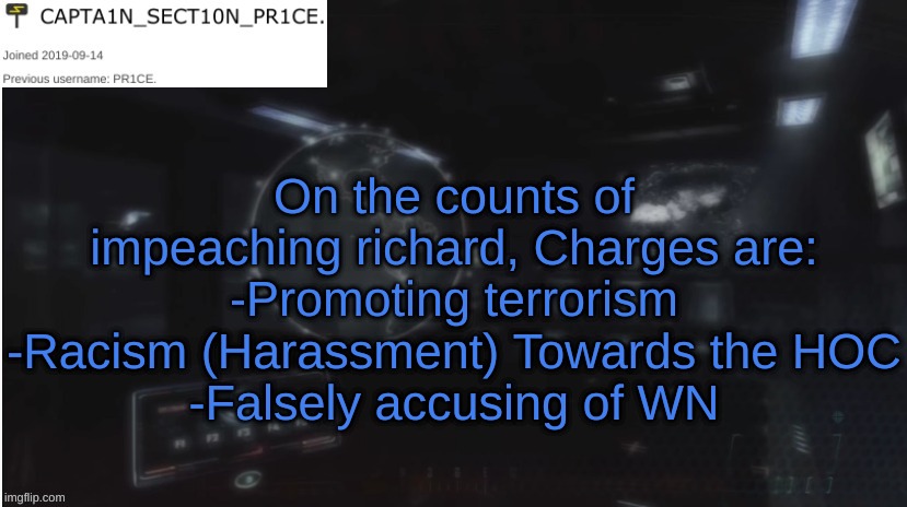 I wouldn't say immaturity is an offense, but he's acting way too immature for a congressman | On the counts of impeaching richard, Charges are:
-Promoting terrorism
-Racism (Harassment) Towards the HOC
-Falsely accusing of WN | image tagged in sect10n_pr1ce announcment | made w/ Imgflip meme maker
