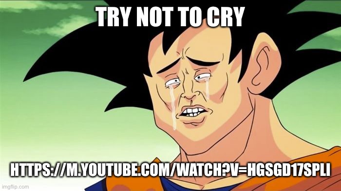 Goku Sad | TRY NOT TO CRY; HTTPS://M.YOUTUBE.COM/WATCH?V=HGSGD17SPLI | image tagged in goku sad | made w/ Imgflip meme maker