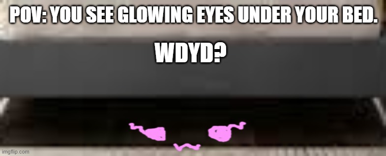 im watching you | POV: YOU SEE GLOWING EYES UNDER YOUR BED. WDYD? | made w/ Imgflip meme maker