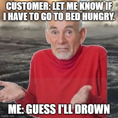 CUSTOMER: LET ME KNOW IF I HAVE TO GO TO BED HUNGRY. ME: GUESS I'LL DROWN | made w/ Imgflip meme maker