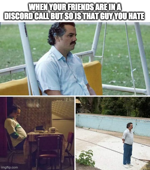Sad Pablo Escobar Meme | WHEN YOUR FRIENDS ARE IN A DISCORD CALL BUT SO IS THAT GUY YOU HATE | image tagged in memes,sad pablo escobar | made w/ Imgflip meme maker