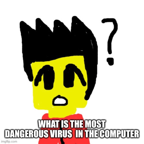 Lego anime confused face | WHAT IS THE MOST DANGEROUS VIRUS  IN THE COMPUTER | image tagged in lego anime confused face | made w/ Imgflip meme maker