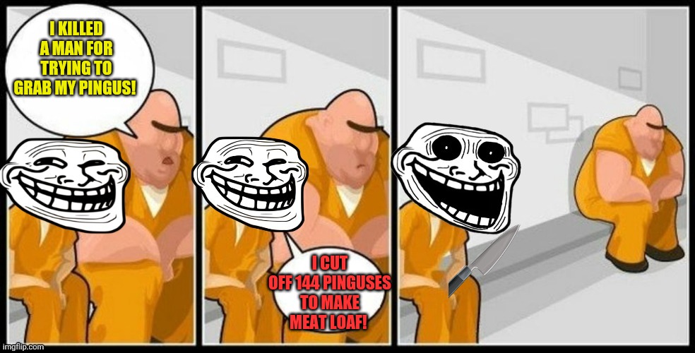 Troll Jail | I KILLED A MAN FOR TRYING TO GRAB MY PINGUS! I CUT OFF 144 PINGUSES TO MAKE MEAT LOAF! | image tagged in troll jail | made w/ Imgflip meme maker