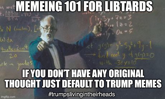 Libtards can’t meme | MEMEING 101 FOR LIBTARDS; IF YOU DON’T HAVE ANY ORIGINAL THOUGHT JUST DEFAULT TO TRUMP MEMES; #trumpslivingintheirheads | image tagged in math teacher | made w/ Imgflip meme maker